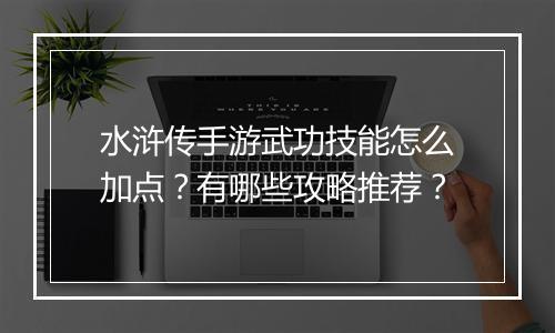 水浒传手游武功技能怎么加点？有哪些攻略推荐？