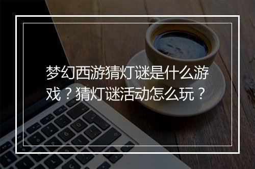 梦幻西游猜灯谜是什么游戏？猜灯谜活动怎么玩？