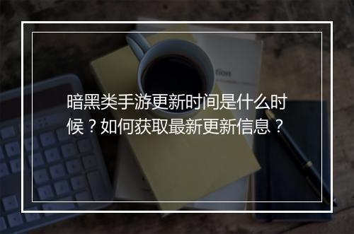 暗黑类手游更新时间是什么时候？如何获取最新更新信息？