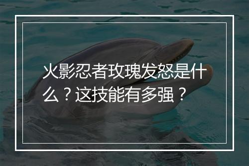 火影忍者玫瑰发怒是什么？这技能有多强？