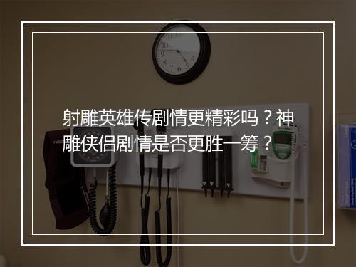 射雕英雄传剧情更精彩吗？神雕侠侣剧情是否更胜一筹？