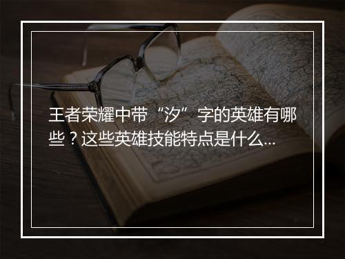 王者荣耀中带“汐”字的英雄有哪些？这些英雄技能特点是什么？
