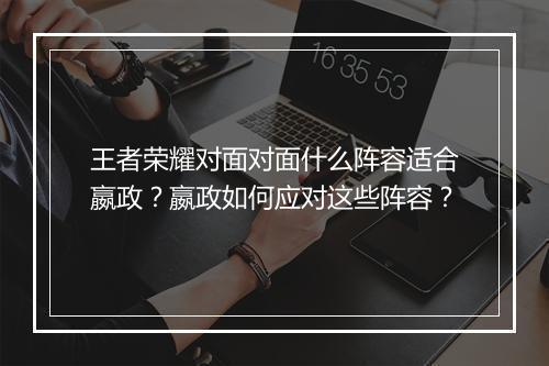 王者荣耀对面对面什么阵容适合嬴政?嬴政如何应对这些阵容?