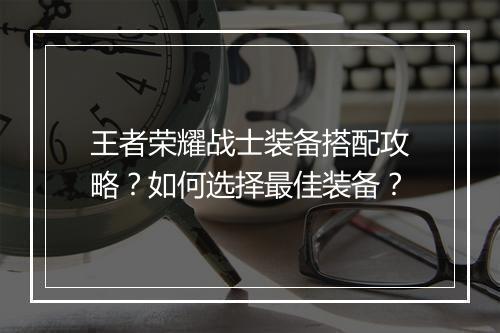 王者荣耀战士装备搭配攻略?如何选择最佳装备?