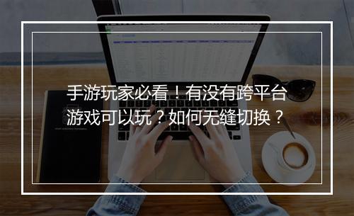 手游玩家必看！有没有跨平台游戏可以玩？如何无缝切换？
