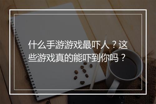 什么手游游戏最吓人？这些游戏真的能吓到你吗？