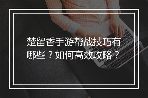楚留香手游帮战技巧有哪些？如何高效攻略？