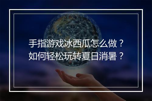 手指游戏冰西瓜怎么做？如何轻松玩转夏日消暑？