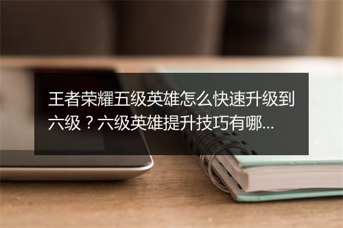 王者荣耀五级英雄怎么快速升级到六级？六级英雄提升技巧有哪些？