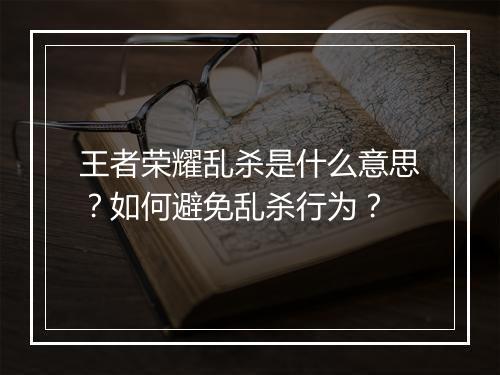 王者荣耀乱杀是什么意思?如何避免乱杀行为?