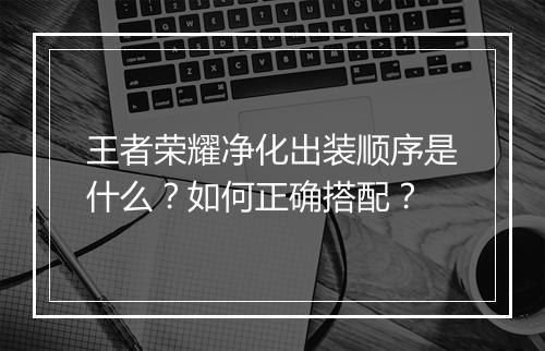 王者荣耀净化出装顺序是什么？如何正确搭配？