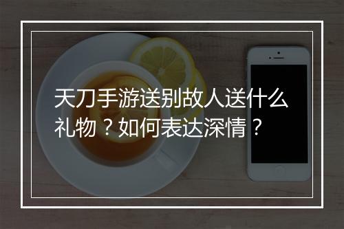 天刀手游送别故人送什么礼物？如何表达深情？