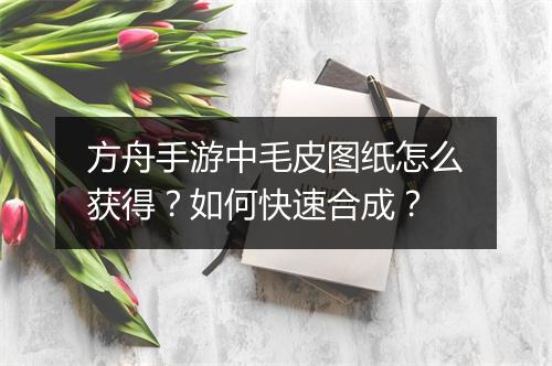 方舟手游中毛皮图纸怎么获得？如何快速合成？