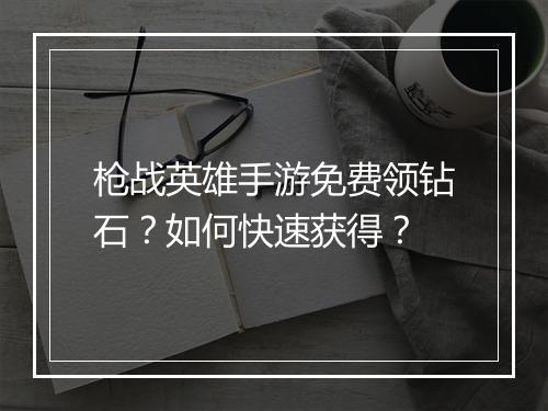枪战英雄手游免费领钻石？如何快速获得？