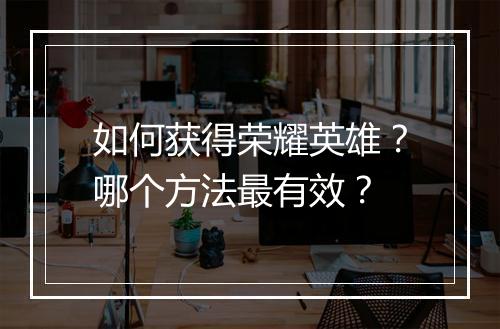 如何获得荣耀英雄？哪个方法最有效？