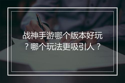 战神手游哪个版本好玩？哪个玩法更吸引人？