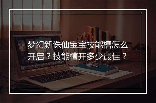 梦幻新诛仙宝宝技能槽怎么开启？技能槽开多少最佳？