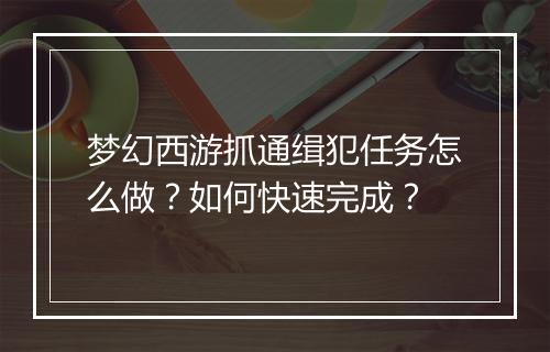 梦幻西游抓通缉犯任务怎么做？如何快速完成？