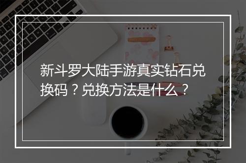 新斗罗大陆手游真实钻石兑换码？兑换方法是什么？