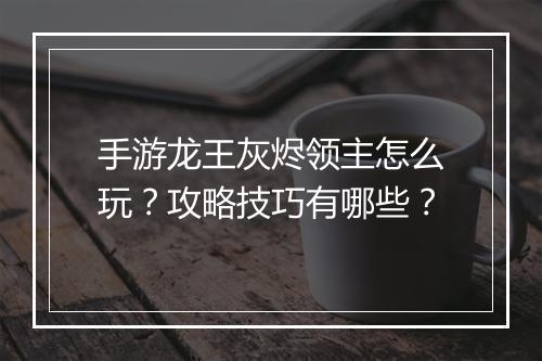 手游龙王灰烬领主怎么玩?攻略技巧有哪些?