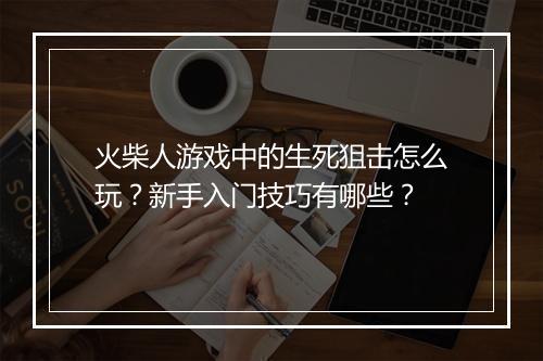 火柴人游戏中的生死狙击怎么玩？新手入门技巧有哪些？