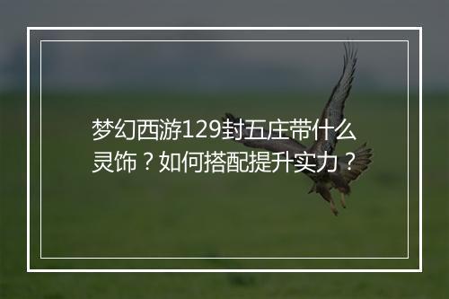 梦幻西游129封五庄带什么灵饰?如何搭配提升实力?
