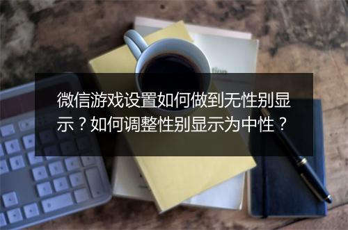 微信游戏设置如何做到无性别显示？如何调整性别显示为中性？