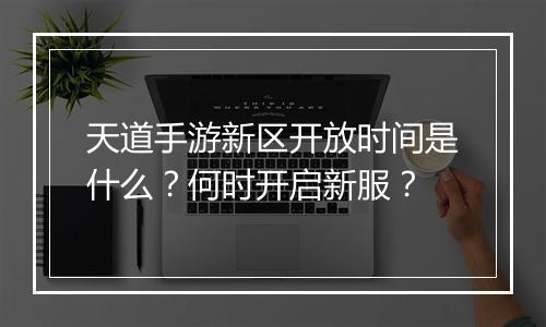 天道手游新区开放时间是什么?何时开启新服?