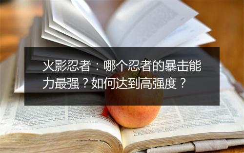 火影忍者：哪个忍者的暴击能力最强？如何达到高强度？