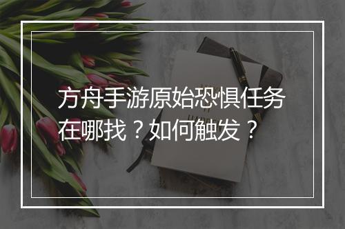 方舟手游原始恐惧任务在哪找？如何触发？