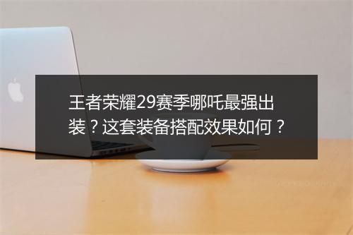 王者荣耀29赛季哪吒最强出装？这套装备搭配效果如何？