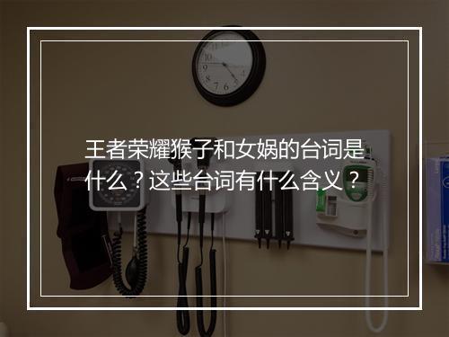 王者荣耀猴子和女娲的台词是什么？这些台词有什么含义？