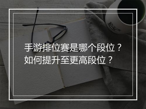 手游排位赛是哪个段位？如何提升至更高段位？