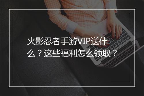 火影忍者手游VIP送什么？这些福利怎么领取？
