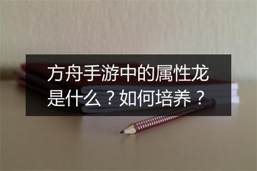 方舟手游中的属性龙是什么？如何培养？