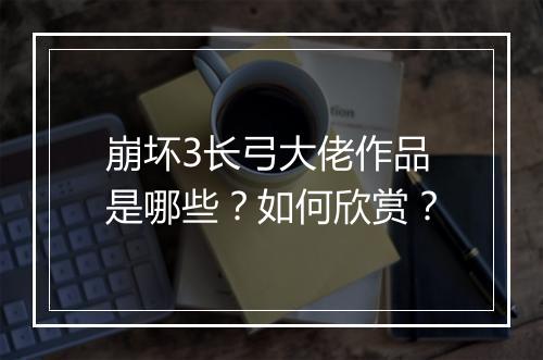 崩坏3长弓大佬作品是哪些？如何欣赏？