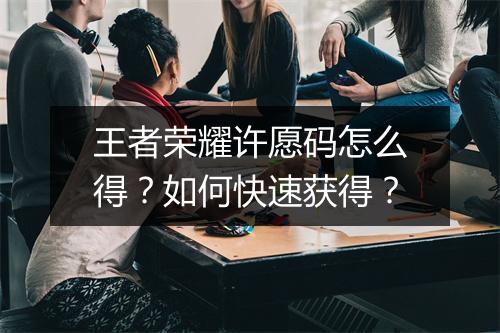 王者荣耀许愿码怎么得？如何快速获得？