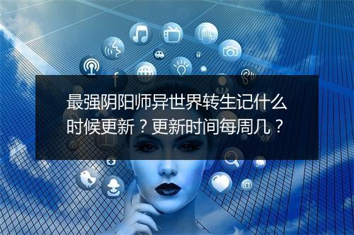 最强阴阳师异世界转生记什么时候更新？更新时间每周几？
