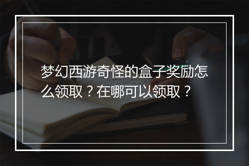 梦幻西游奇怪的盒子奖励怎么领取？在哪可以领取？