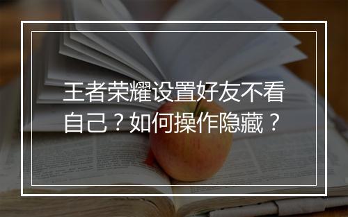 王者荣耀设置好友不看自己？如何操作隐藏？