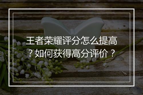 王者荣耀评分怎么提高?如何获得高分评价?