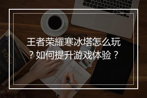 王者荣耀寒冰塔怎么玩？如何提升游戏体验？