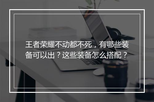 王者荣耀不动都不死，有哪些装备可以出？这些装备怎么搭配？