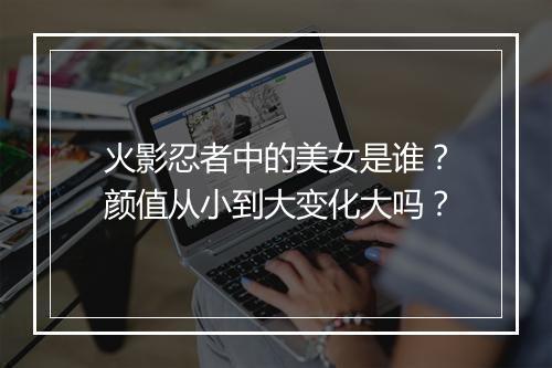 火影忍者中的美女是谁？颜值从小到大变化大吗？