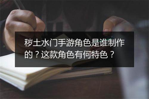 秽土水门手游角色是谁制作的？这款角色有何特色？