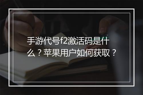 手游代号f2激活码是什么？苹果用户如何获取？