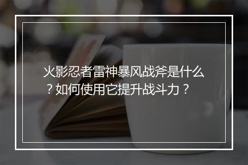 火影忍者雷神暴风战斧是什么？如何使用它提升战斗力？