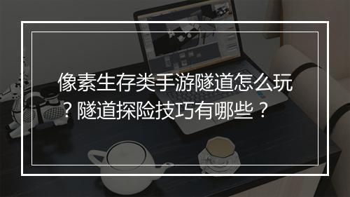 像素生存类手游隧道怎么玩？隧道探险技巧有哪些？