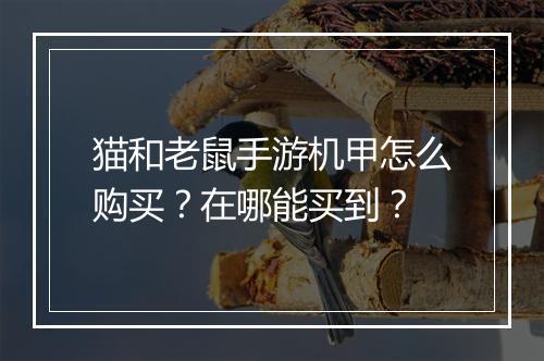 猫和老鼠手游机甲怎么购买？在哪能买到？