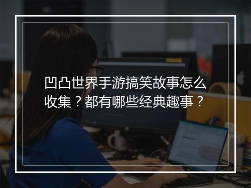 凹凸世界手游搞笑故事怎么收集？都有哪些经典趣事？